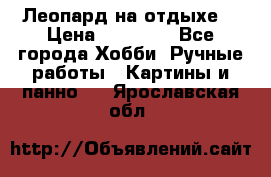 Леопард на отдыхе  › Цена ­ 12 000 - Все города Хобби. Ручные работы » Картины и панно   . Ярославская обл.